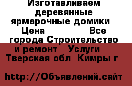 Изготавливаем деревянные ярмарочные домики › Цена ­ 125 000 - Все города Строительство и ремонт » Услуги   . Тверская обл.,Кимры г.